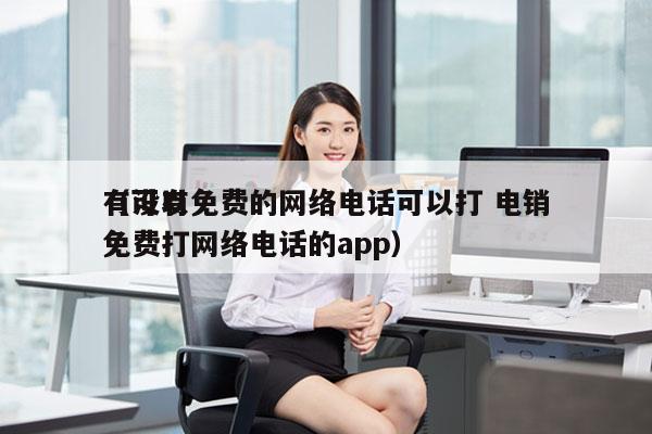 有没有免费的网络电话可以打 电销
（可以免费打网络电话的app）