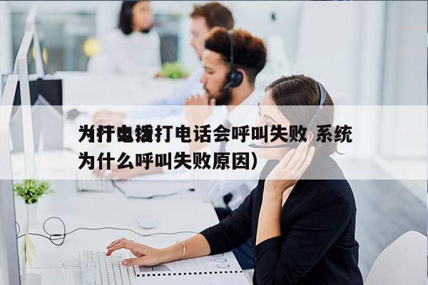 为什么拨打电话会呼叫失败 系统
（打电话为什么呼叫失败原因）