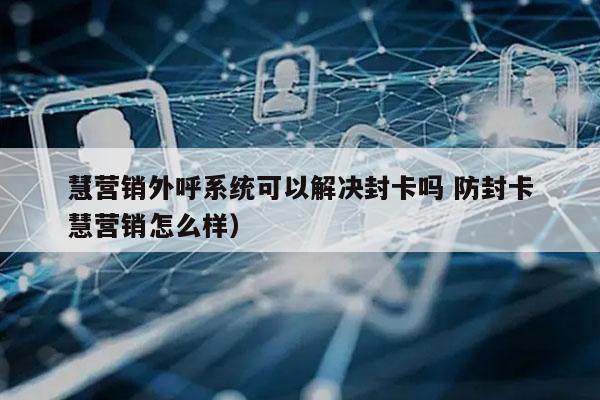 慧营销外呼系统可以解决封卡吗 防封卡
（慧营销怎么样）