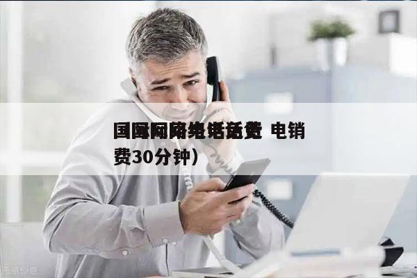 国际网络电话免费 电销
（国际网络电话免费30分钟）