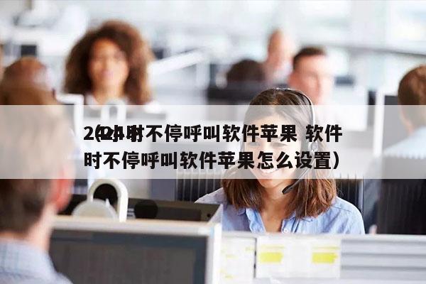 24小时不停呼叫软件苹果 软件
（24小时不停呼叫软件苹果怎么设置）