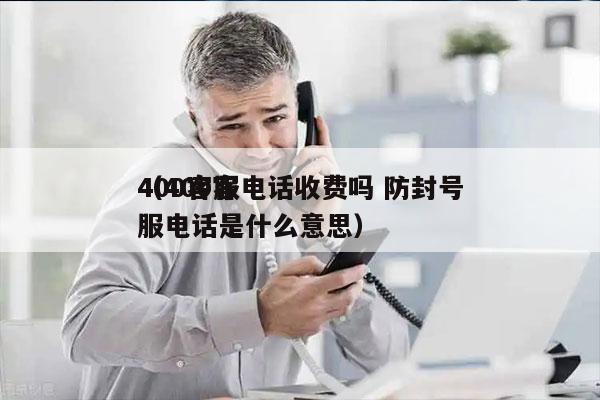 400客服电话收费吗 防封号
（400客服电话是什么意思）