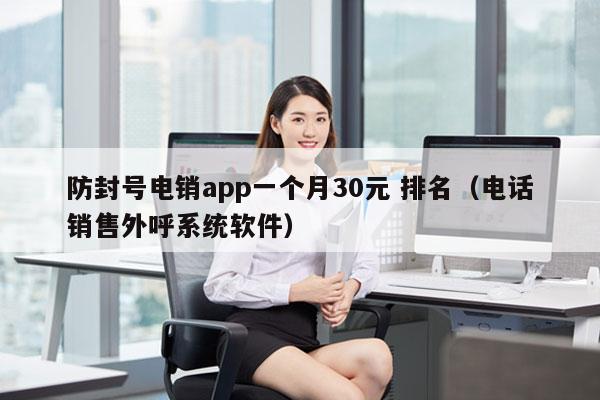 防封号电销app一个月30元 排名（电话销售外呼系统软件）