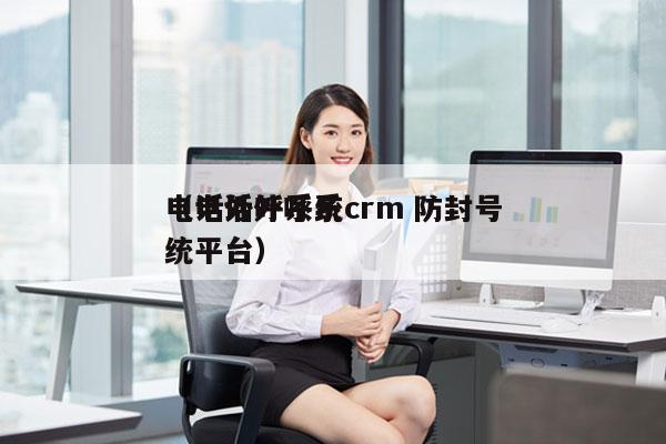 电话外呼系统crm 防封号
（电话外呼系统平台）