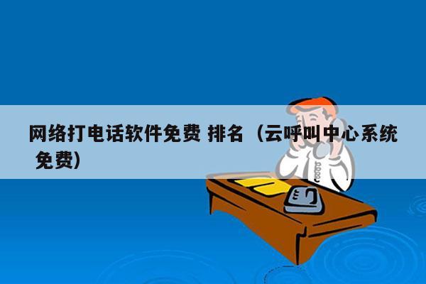 网络打电话软件免费 排名（云呼叫中心系统 免费）