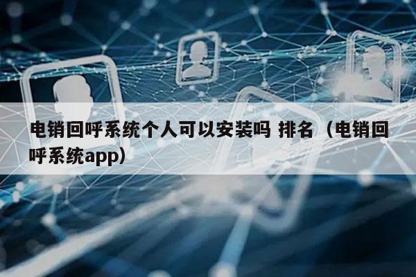 电销回呼系统个人可以安装吗 排名（电销回呼系统app）