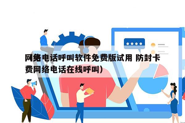 网络电话呼叫软件免费版试用 防封卡
（免费网络电话在线呼叫）