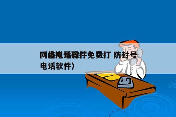 网络电话软件免费打 防封号
（虚拟号码打电话软件）