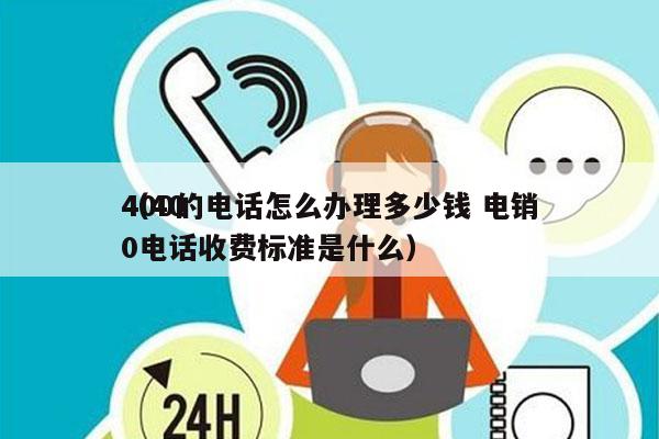 400的电话怎么办理多少钱 电销
（400电话收费标准是什么）