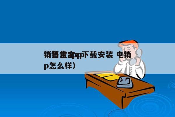 销售宝app下载安装 电销
（销售宝app怎么样）