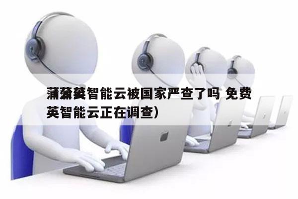 蒲公英智能云被国家严查了吗 免费
（蒲公英智能云正在调查）