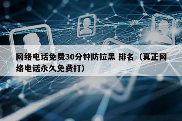 网络电话免费30分钟防拉黑 排名（真正网络电话永久免费打）