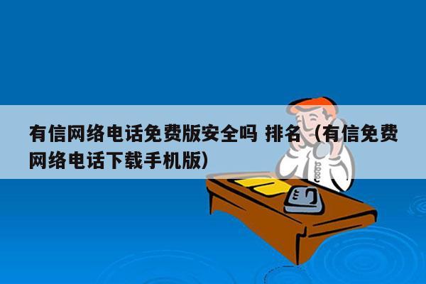 有信网络电话免费版安全吗 排名（有信免费网络电话下载手机版）