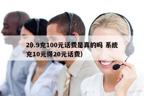 29.9充100元话费是真的吗 系统
（充10元得20元话费）