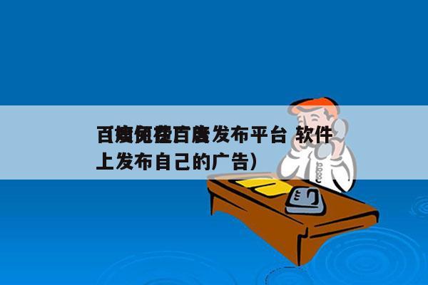 百度免费广告发布平台 软件
（如何在百度上发布自己的广告）