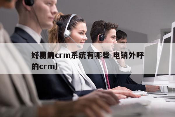 好用的crm系统有哪些 电销外呼
（易用的crm）