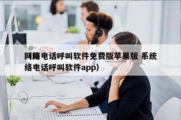 网络电话呼叫软件免费版苹果版 系统
（网络电话呼叫软件app）