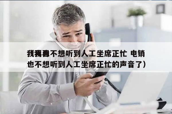 我再也不想听到人工坐席正忙 电销
（我再也不想听到人工坐席正忙的声音了）