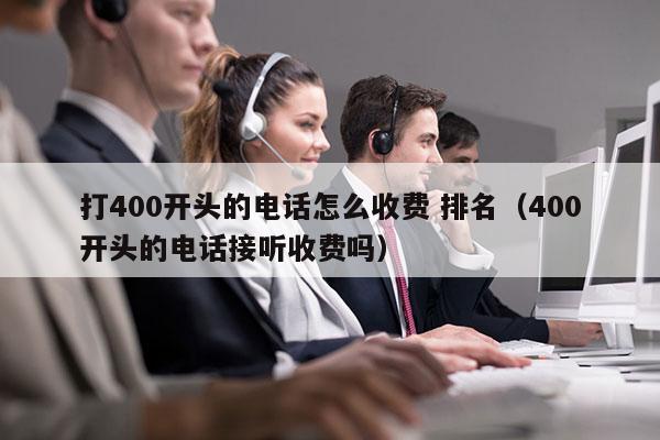 打400开头的电话怎么收费 排名（400开头的电话接听收费吗）