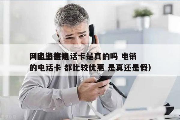 网上销售电话卡是真的吗 电销
（网上推销的电话卡 都比较优惠 是真还是假）