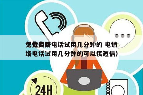 免费网络电话试用几分钟的 电销
（免费网络电话试用几分钟的可以接短信）