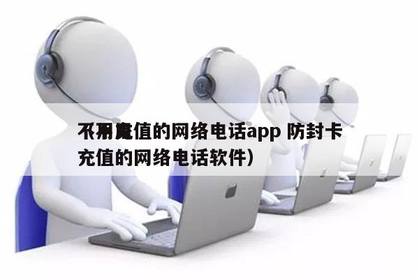 不用充值的网络电话app 防封卡
（不用充值的网络电话软件）