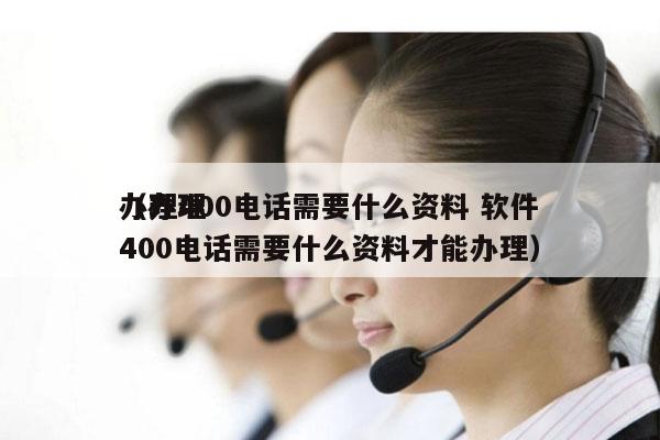 办理400电话需要什么资料 软件
（办理400电话需要什么资料才能办理）