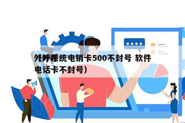 外呼系统电销卡500不封号 软件
（外呼电话卡不封号）