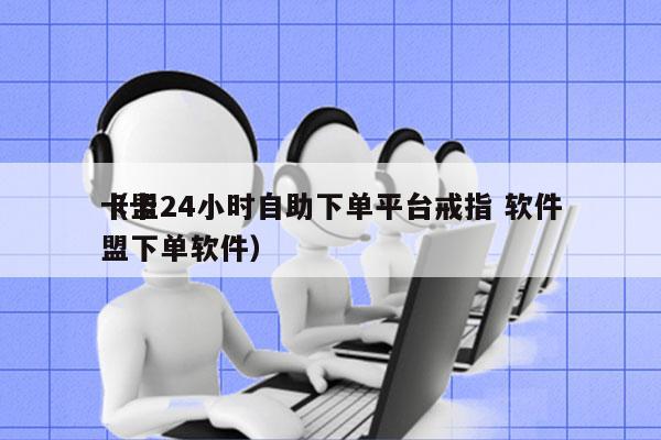 卡盟24小时自助下单平台戒指 软件
（卡盟下单软件）