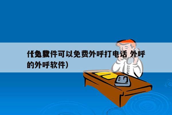 什么软件可以免费外呼打电话 外呼
（免费的外呼软件）