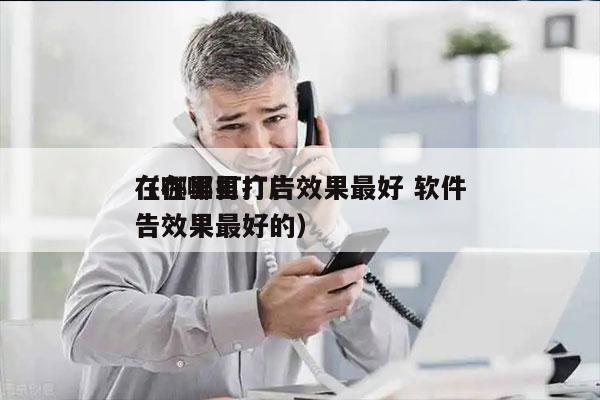 在哪里打广告效果最好 软件
（在哪里打广告效果最好的）