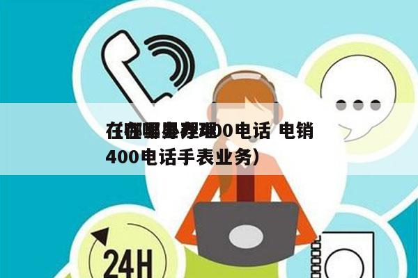 在哪里办理400电话 电销
（在哪里办理400电话手表业务）