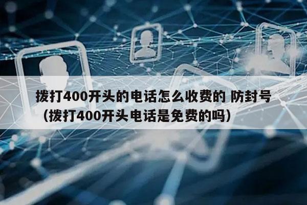 拨打400开头的电话怎么收费的 防封号
（拨打400开头电话是免费的吗）