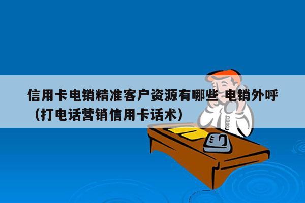 信用卡电销精准客户资源有哪些 电销外呼
（打电话营销信用卡话术）