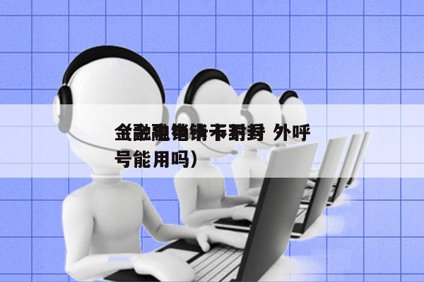 金融电销卡不封号 外呼
（金融电销卡不封号能用吗）