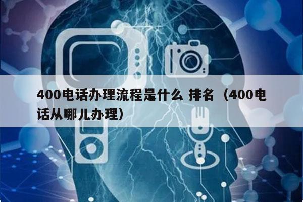 400电话办理流程是什么 排名（400电话从哪儿办理）