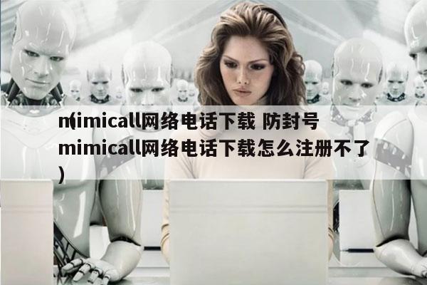 mimicall网络电话下载 防封号
（mimicall网络电话下载怎么注册不了）