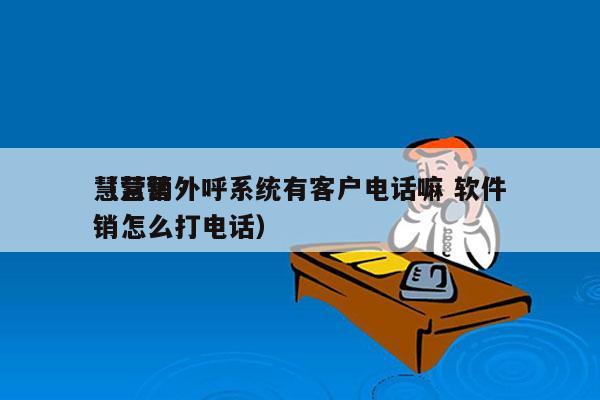 慧营销外呼系统有客户电话嘛 软件
（慧营销怎么打电话）