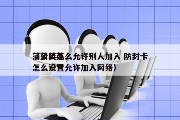 蒲公英怎么允许别人加入 防封卡
（蒲公英怎么设置允许加入网络）