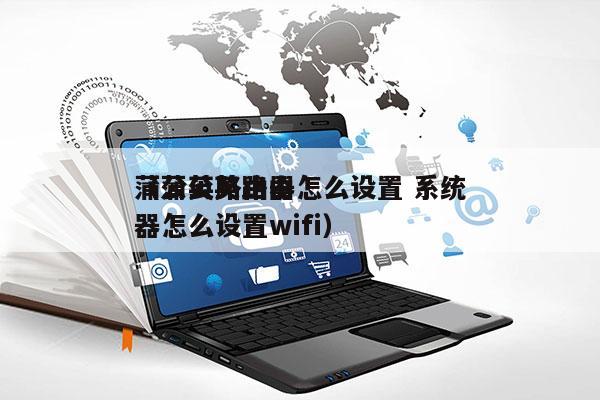 蒲公英路由器怎么设置 系统
（蒲公英路由器怎么设置wifi）