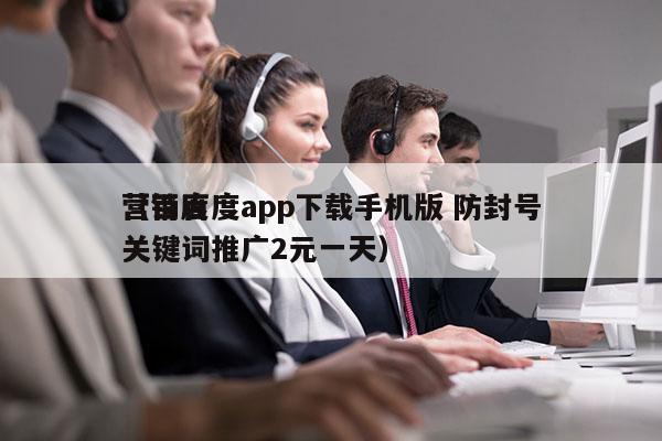 营销百度app下载手机版 防封号
（百度关键词推广2元一天）