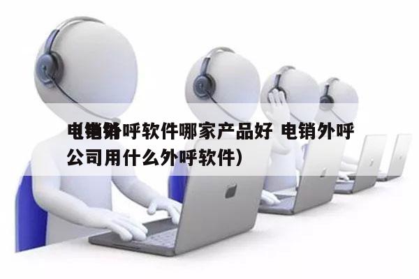 电销外呼软件哪家产品好 电销外呼
（电销公司用什么外呼软件）