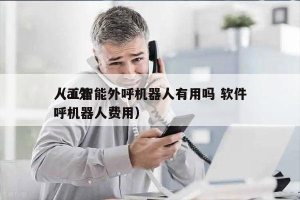 人工智能外呼机器人有用吗 软件
（ai外呼机器人费用）