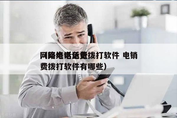 网络电话免费拨打软件 电销
（网络电话免费拨打软件有哪些）