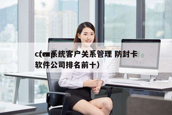 crm系统客户关系管理 防封卡
（erp软件公司排名前十）