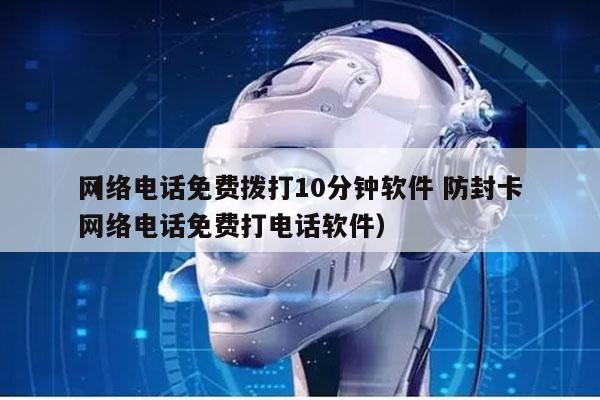 网络电话免费拨打10分钟软件 防封卡
（网络电话免费打电话软件）