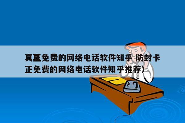 真正免费的网络电话软件知乎 防封卡
（真正免费的网络电话软件知乎推荐）