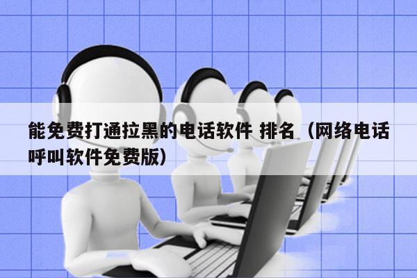 能免费打通拉黑的电话软件 排名（网络电话呼叫软件免费版）