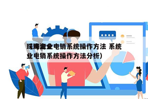 珠海企业电销系统操作方法 系统
（珠海企业电销系统操作方法分析）