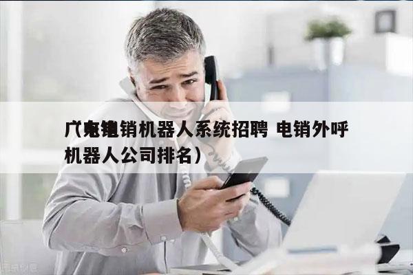 广东电销机器人系统招聘 电销外呼
（电销机器人公司排名）